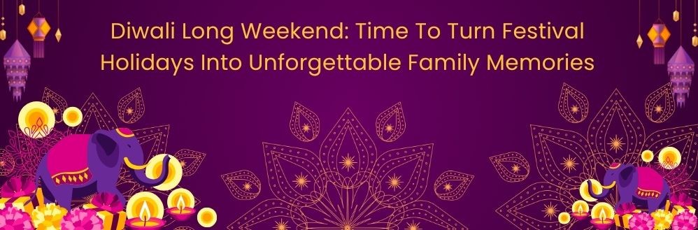 Diwali Long Weekend Time To Turn Festival Holidays Into Unforgettable Family Memories
